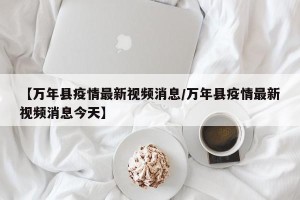 【万年县疫情最新视频消息/万年县疫情最新视频消息今天】