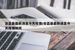 会昌县最新消息今天疫情/会昌县最新消息今天疫情如何