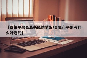 【百色平果县最新疫情情况/百色市平果有什么好吃的】
