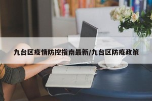 九台区疫情防控指南最新/九台区防疫政策