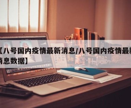 【八号国内疫情最新消息/八号国内疫情最新消息数据】