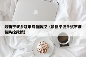 最新宁波余姚市疫情防控（最新宁波余姚市疫情防控政策）