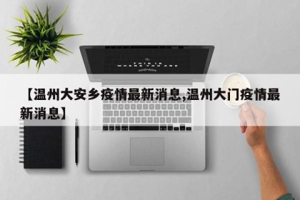 【温州大安乡疫情最新消息,温州大门疫情最新消息】