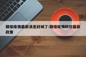 赣榆疫情最新消息封城了:赣榆疫情防控最新政策