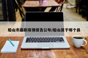 船山市最新疫情报告公布/船山属于哪个县