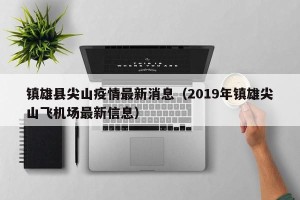 镇雄县尖山疫情最新消息（2019年镇雄尖山飞机场最新信息）
