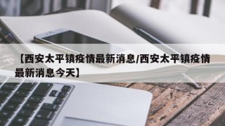 【西安太平镇疫情最新消息/西安太平镇疫情最新消息今天】