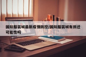 国际服装城最新疫情防控/国际服装城有拆迁可能性吗
