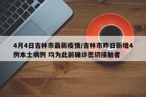 4月4日吉林市最新疫情/吉林市昨日新增4例本土病例 均为此前确诊密切接触者
