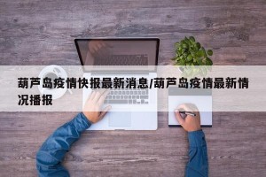 葫芦岛疫情快报最新消息/葫芦岛疫情最新情况播报