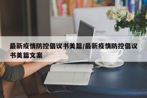 最新疫情防控倡议书美篇/最新疫情防控倡议书美篇文案