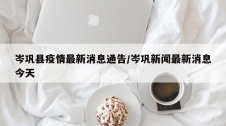 岑巩县疫情最新消息通告/岑巩新闻最新消息今天
