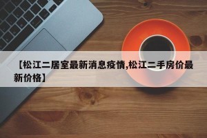 【松江二居室最新消息疫情,松江二手房价最新价格】