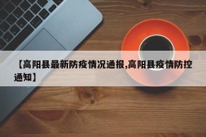 【高阳县最新防疫情况通报,高阳县疫情防控通知】