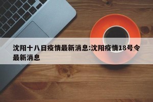沈阳十八日疫情最新消息:沈阳疫情18号令最新消息
