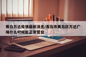 黄岛万达疫情最新消息/青岛市黄岛区万达广场什么时候能正常营业