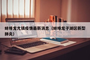 蚌埠龙亢镇疫情最新消息（蚌埠龙子湖区新型肺炎）