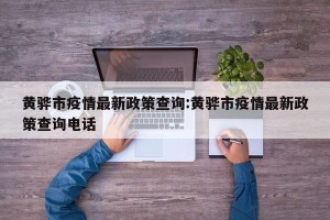 黄骅市疫情最新政策查询:黄骅市疫情最新政策查询电话