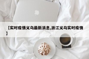 【实时疫情义乌最新消息,浙江义乌实时疫情】