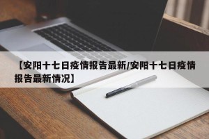 【安阳十七日疫情报告最新/安阳十七日疫情报告最新情况】