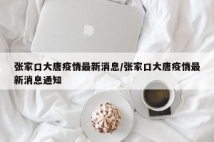 张家口大唐疫情最新消息/张家口大唐疫情最新消息通知