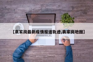 【袁家岗最新疫情报道轨迹,袁家岗地图】