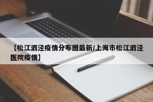 【松江泗泾疫情分布图最新/上海市松江泗泾医院疫情】