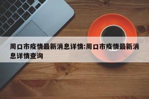 周口市疫情最新消息详情:周口市疫情最新消息详情查询