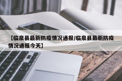 【临泉县最新防疫情况通报/临泉县最新防疫情况通报今天】