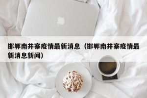 邯郸南井寨疫情最新消息（邯郸南井寨疫情最新消息新闻）