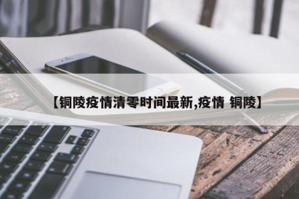 【铜陵疫情清零时间最新,疫情 铜陵】