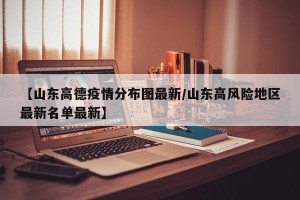 【山东高德疫情分布图最新/山东高风险地区最新名单最新】