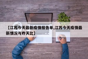 【江苏今天最新疫情报告单,江苏今天疫情最新情况与昨天比】