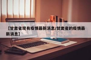 【甘肃省现有疫情最新消息/甘肃省的疫情最新消息】