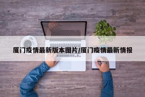 厦门疫情最新版本图片/厦门疫情最新情报