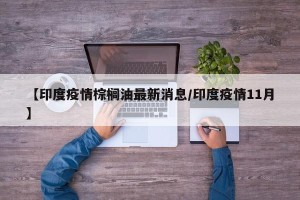 【印度疫情棕榈油最新消息/印度疫情11月】