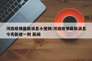 河南疫情最新消息小视频:河南疫情最新消息今天新增一例 新闻