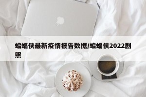 蝙蝠侠最新疫情报告数据/蝙蝠侠2022剧照