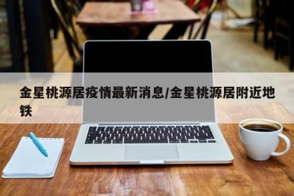 金星桃源居疫情最新消息/金星桃源居附近地铁