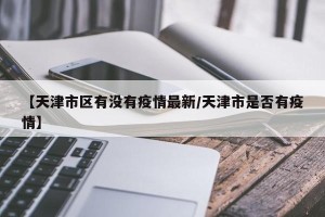 【天津市区有没有疫情最新/天津市是否有疫情】