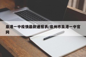 泉港一中疫情最新通报表/泉州市泉港一中官网