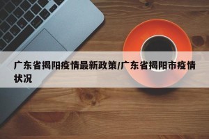 广东省揭阳疫情最新政策/广东省揭阳市疫情状况