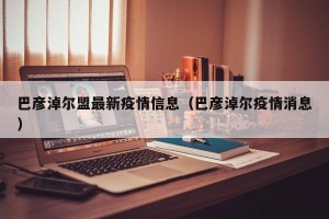 巴彦淖尔盟最新疫情信息（巴彦淖尔疫情消息）
