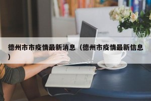 德州市市疫情最新消息（德州市疫情最新信息）
