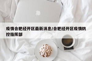 疫情合肥经开区最新消息/合肥经开区疫情防控指挥部