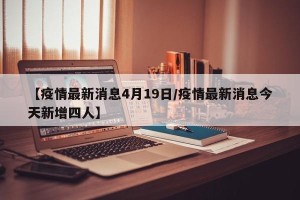 【疫情最新消息4月19日/疫情最新消息今天新增四人】