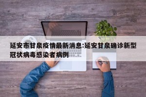 延安市甘泉疫情最新消息:延安甘泉确诊新型冠状病毒感染者病例