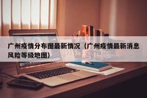 广州疫情分布图最新情况（广州疫情最新消息风险等级地图）