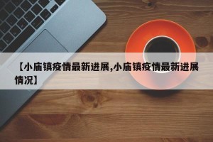 【小庙镇疫情最新进展,小庙镇疫情最新进展情况】