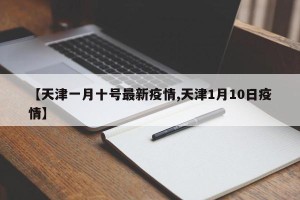 【天津一月十号最新疫情,天津1月10日疫情】